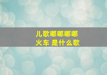 儿歌嘟嘟嘟嘟 火车 是什么歌